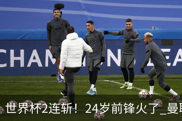 世界杯2连斩！24岁前锋火了 曼联球迷请愿：砸锅卖铁也要签他